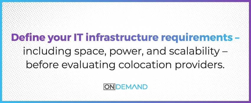 Define your IT infrastructure requirements – including space, power, and scalability – before evaluating colocation providers.